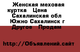 Женская меховая куртка › Цена ­ 25 000 - Сахалинская обл., Южно-Сахалинск г. Другое » Продам   